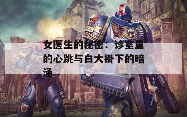 女醫(yī)生的秘密：診室里的心跳與白大褂下的暗涌