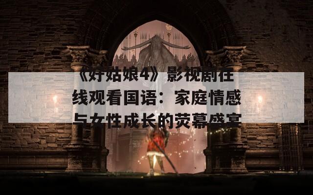 《好姑娘4》影視劇在線觀看國語：家庭情感與女性成長的熒幕盛宴
