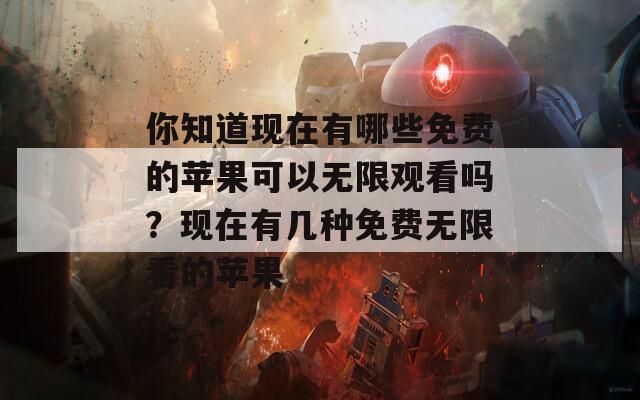 你知道現(xiàn)在有哪些免費(fèi)的蘋(píng)果可以無(wú)限觀看嗎？現(xiàn)在有幾種免費(fèi)無(wú)限看的蘋(píng)果
