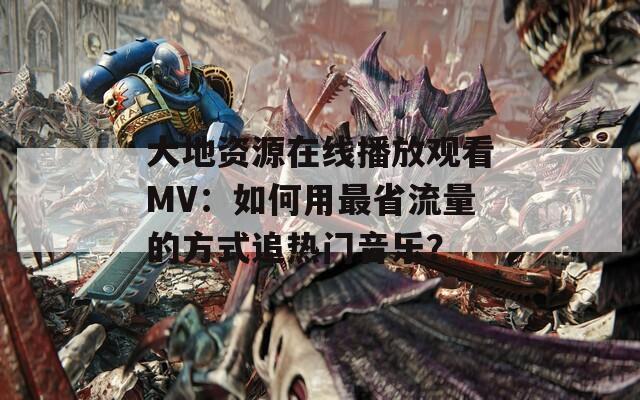 大地資源在線播放觀看MV：如何用最省流量的方式追熱門音樂？
