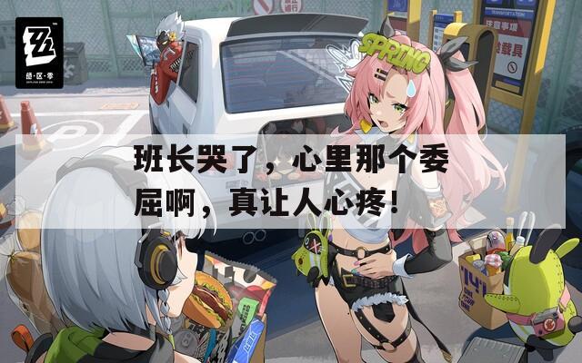 班長哭了，心里那個委屈啊，真讓人心疼！