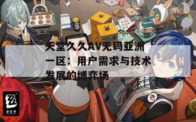 天堂久久AV無碼亞洲一區(qū)：用戶需求與技術(shù)發(fā)展的博弈場
