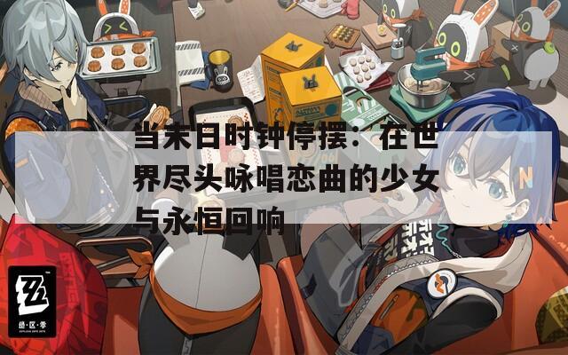 當(dāng)末日時(shí)鐘停擺：在世界盡頭詠唱戀曲的少女與永恒回響