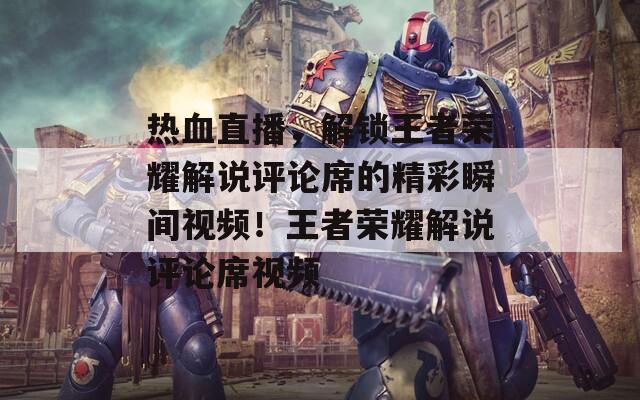 熱血直播，解鎖王者榮耀解說(shuō)評(píng)論席的精彩瞬間視頻！王者榮耀解說(shuō)評(píng)論席視頻