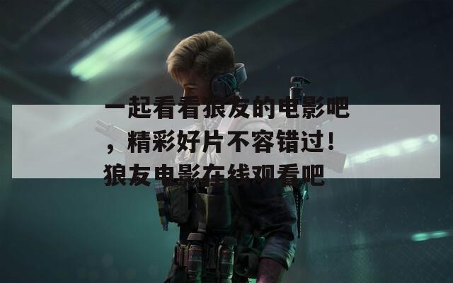 一起看看狼友的電影吧，精彩好片不容錯(cuò)過(guò)！狼友電影在線觀看吧
