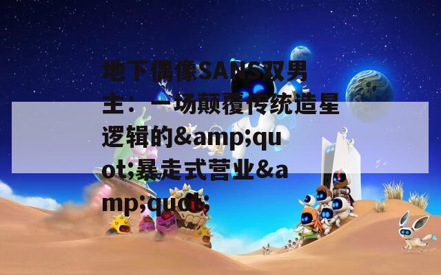 地下偶像SANS雙男主：一場(chǎng)顛覆傳統(tǒng)造星邏輯的&quot;暴走式營(yíng)業(yè)&quot;