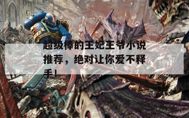 超級棒的王妃王爺小說推薦，絕對讓你愛不釋手！