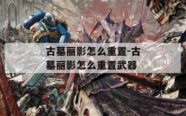 古墓麗影怎么重置-古墓麗影怎么重置武器