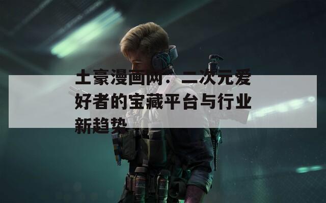 土豪漫畫網(wǎng)：二次元愛好者的寶藏平臺與行業(yè)新趨勢