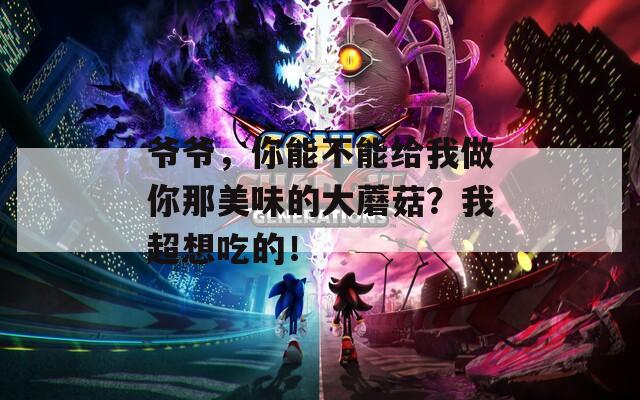 爺爺，你能不能給我做你那美味的大蘑菇？我超想吃的！