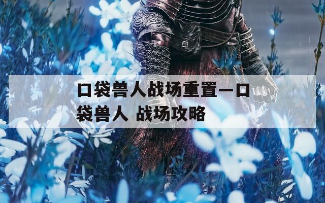 口袋獸人戰(zhàn)場重置—口袋獸人 戰(zhàn)場攻略
