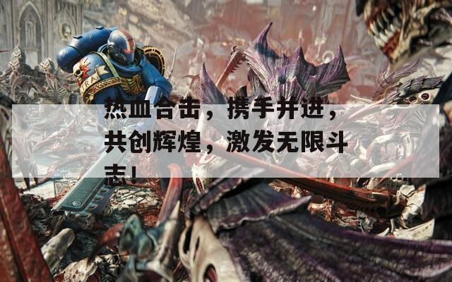 熱血合擊，攜手并進(jìn)，共創(chuàng)輝煌，激發(fā)無(wú)限斗志！