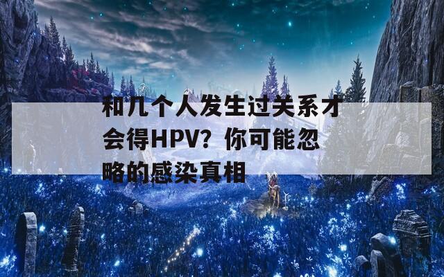 和幾個人發(fā)生過關(guān)系才會得HPV？你可能忽略的感染真相
