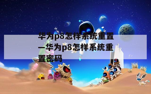 華為p8怎樣系統(tǒng)重置—華為p8怎樣系統(tǒng)重置密碼
