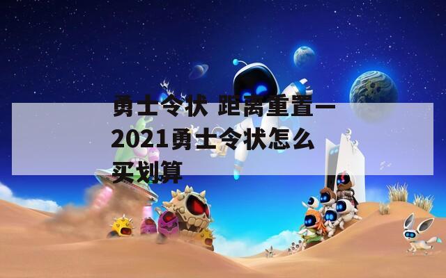 勇士令狀 距離重置—2021勇士令狀怎么買劃算