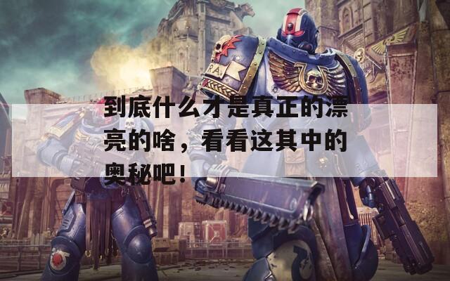 到底什么才是真正的漂亮的啥，看看這其中的奧秘吧！