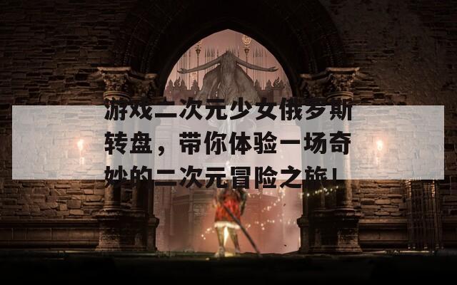 游戲二次元少女俄羅斯轉(zhuǎn)盤，帶你體驗(yàn)一場(chǎng)奇妙的二次元冒險(xiǎn)之旅！