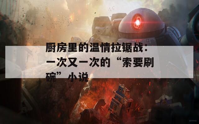廚房里的溫情拉鋸戰(zhàn)：一次又一次的“索要刷碗”小說