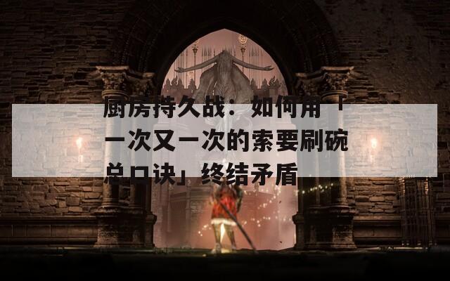 廚房持久戰(zhàn)：如何用「一次又一次的索要刷碗總口訣」終結(jié)矛盾