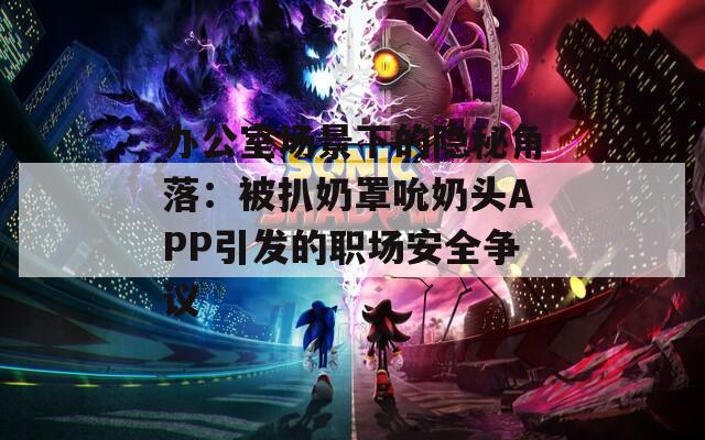 辦公室場(chǎng)景下的隱秘角落：被扒奶罩吮奶頭APP引發(fā)的職場(chǎng)安全爭(zhēng)議