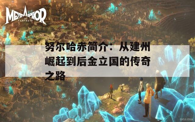 努爾哈赤簡介：從建州崛起到后金立國的傳奇之路