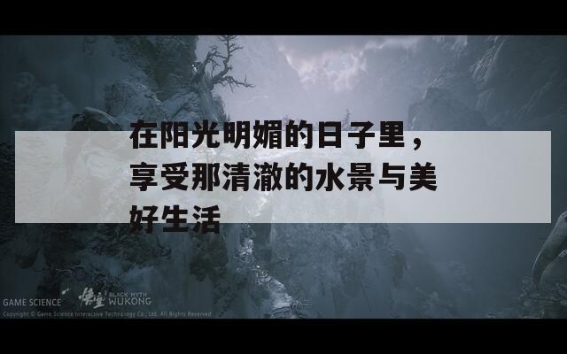 在陽(yáng)光明媚的日子里，享受那清澈的水景與美好生活