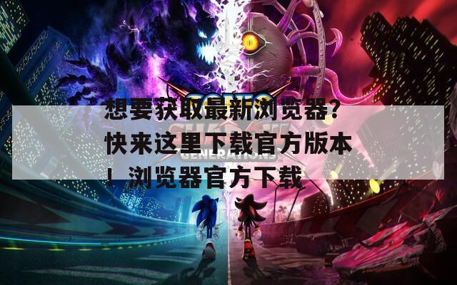 想要獲取最新瀏覽器？快來這里下載官方版本！瀏覽器官方下載