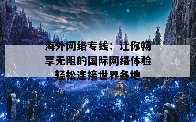 海外網(wǎng)絡(luò)專(zhuān)線:讓你暢享無(wú)阻的國(guó)際網(wǎng)絡(luò)體驗(yàn),輕松連接世界各地 海外網(wǎng)絡(luò)專(zhuān)線:讓你暢享無(wú)阻的國(guó)際網(wǎng)絡(luò)體驗(yàn),輕松連接世界各地