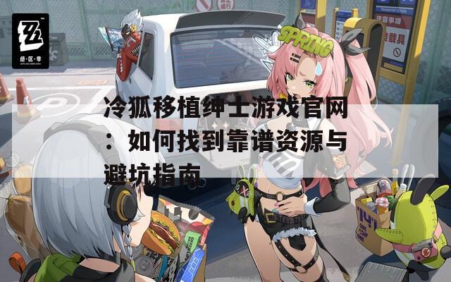 冷狐移植紳士游戲官網(wǎng)：如何找到靠譜資源與避坑指南
