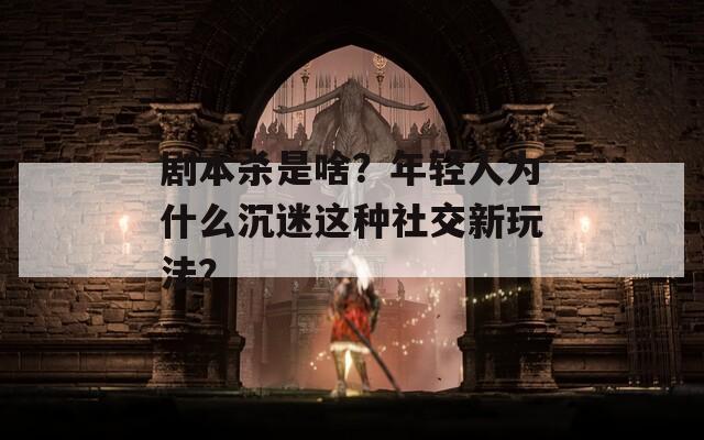 劇本殺是啥？年輕人為什么沉迷這種社交新玩法？