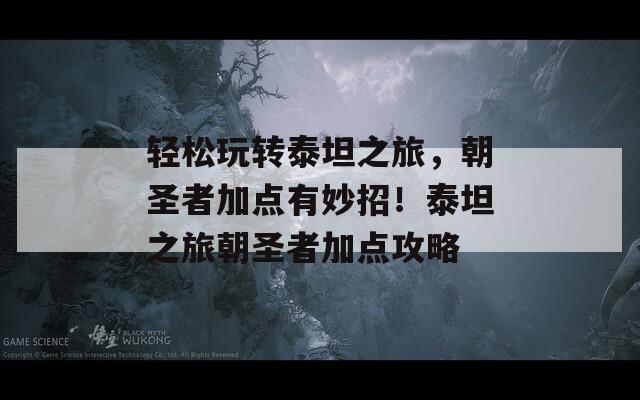 輕松玩轉(zhuǎn)泰坦之旅，朝圣者加點(diǎn)有妙招！泰坦之旅朝圣者加點(diǎn)攻略