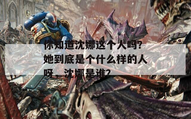 你知道沈娜這個人嗎？她到底是個什么樣的人呀，沈娜是誰？