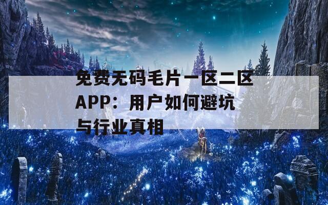 免費(fèi)無(wú)碼毛片一區(qū)二區(qū)APP：用戶如何避坑與行業(yè)真相
