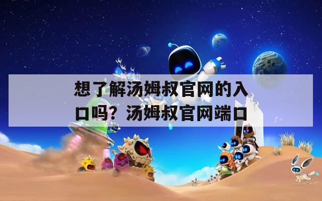 想了解湯姆叔官網(wǎng)的入口嗎？湯姆叔官網(wǎng)端口