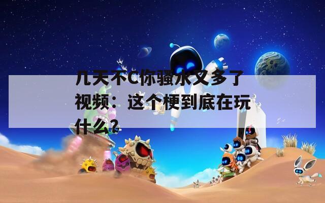 幾天不C你騷水又多了視頻：這個(gè)梗到底在玩什么？