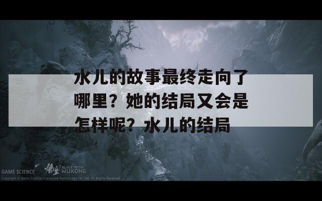 水兒的故事最終走向了哪里？她的結(jié)局又會(huì)是怎樣呢？水兒的結(jié)局