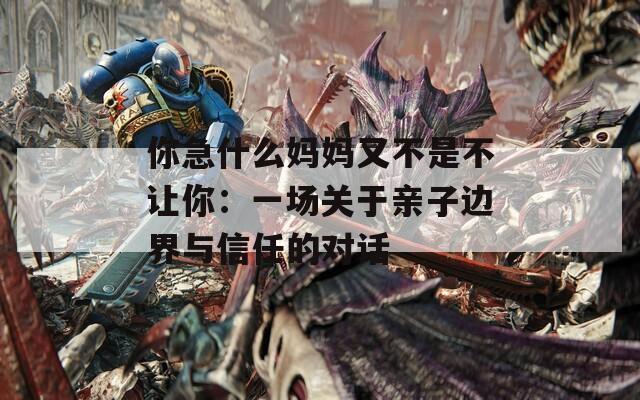你急什么媽媽又不是不讓你：一場關(guān)于親子邊界與信任的對話