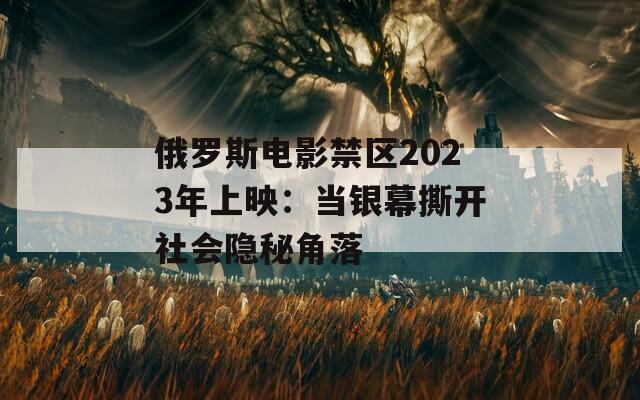 俄羅斯電影禁區(qū)2023年上映：當(dāng)銀幕撕開社會隱秘角落