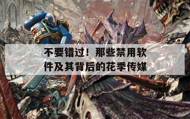 不要錯過！那些禁用軟件及其背后的花季傳媒