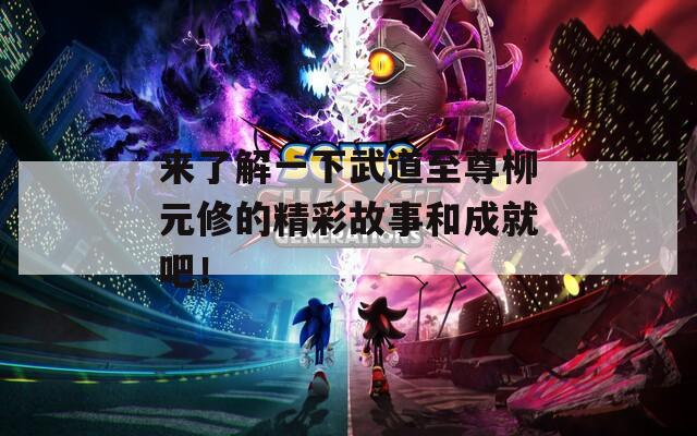 來了解一下武道至尊柳元修的精彩故事和成就吧！