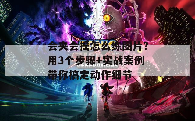 會夾會搖怎么練圖片？用3個步驟+實戰(zhàn)案例帶你搞定動作細節(jié)