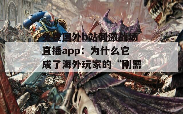 免費(fèi)國外b站刺激戰(zhàn)場直播app：為什么它成了海外玩家的“剛需”？
