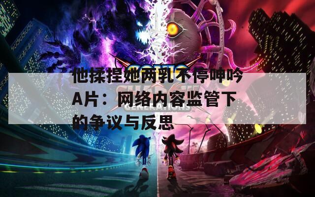 他揉捏她兩乳不停呻吟A片：網(wǎng)絡(luò)內(nèi)容監(jiān)管下的爭議與反思