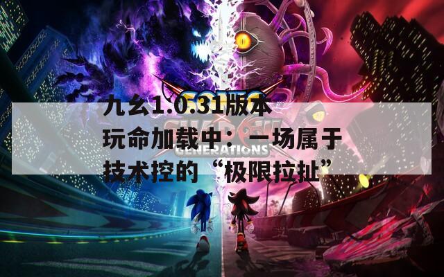 九幺1.0.31版本玩命加載中：一場(chǎng)屬于技術(shù)控的“極限拉扯”