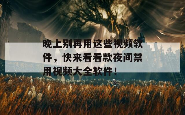 晚上別再用這些視頻軟件，快來看看款夜間禁用視頻大全軟件！