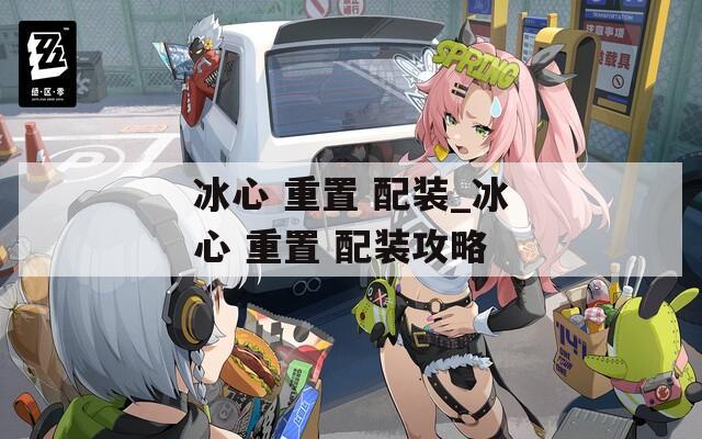 冰心 重置 配裝_冰心 重置 配裝攻略