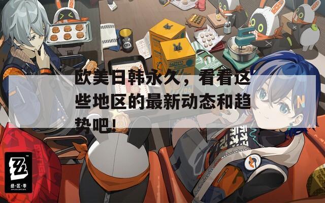 歐美日韓永久，看看這些地區(qū)的最新動(dòng)態(tài)和趨勢(shì)吧！