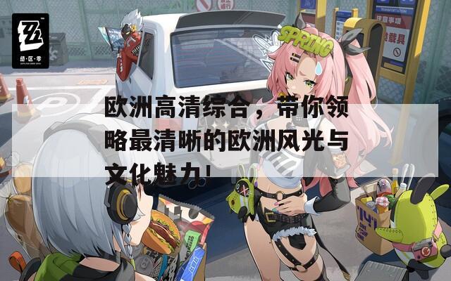 歐洲高清綜合，帶你領(lǐng)略最清晰的歐洲風(fēng)光與文化魅力！