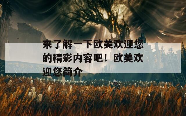 來了解一下歐美歡迎您的精彩內(nèi)容吧！歐美歡迎您簡介