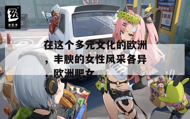 在這個(gè)多元文化的歐洲，豐腴的女性風(fēng)采各異，歐洲肥女